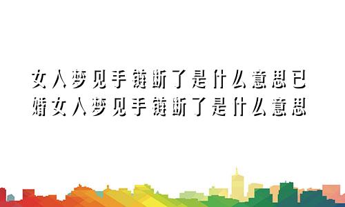 女人梦见手链断了是什么意思已婚女人梦见手链断了是什么意思