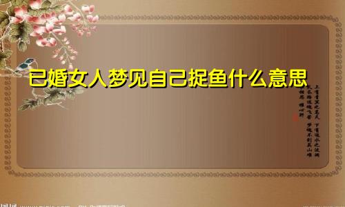 已婚女人梦见自己捉鱼什么意思