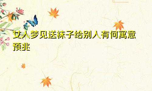 女人梦见送袜子给别人有何寓意预兆
