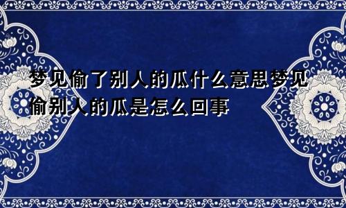 梦见偷了别人的瓜什么意思梦见偷别人的瓜是怎么回事