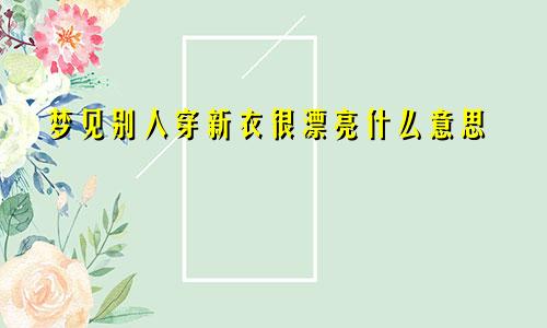 梦见别人穿新衣很漂亮什么意思