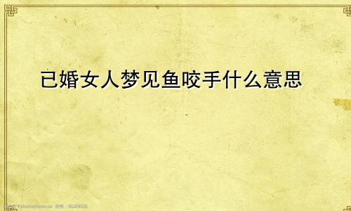 已婚女人梦见鱼咬手什么意思