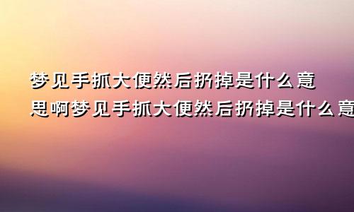 梦见手抓大便然后扔掉是什么意思啊梦见手抓大便然后扔掉是什么意思呀
