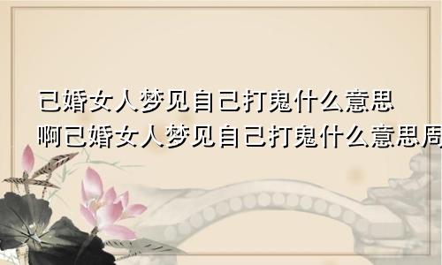 已婚女人梦见自己打鬼什么意思啊已婚女人梦见自己打鬼什么意思周公解梦