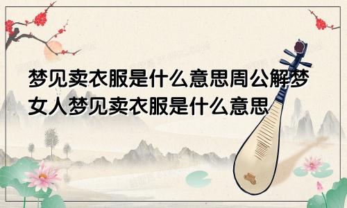 梦见卖衣服是什么意思周公解梦女人梦见卖衣服是什么意思