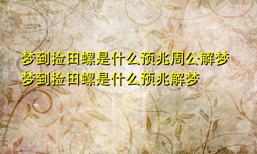 梦到捡田螺是什么预兆周公解梦梦到捡田螺是什么预兆解梦