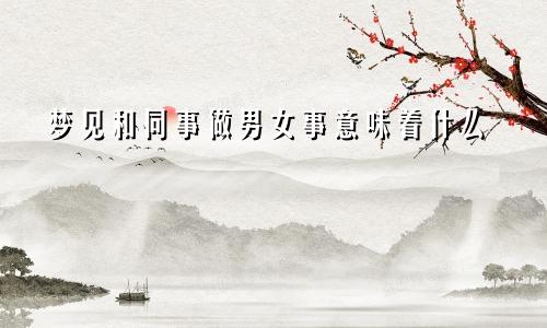 梦见和同事做男女事意味着什么