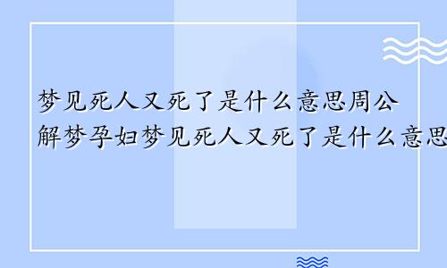 梦见死人又死了是什么意思周公解梦孕妇梦见死人又死了是什么意思周公解梦梦见死人又活了