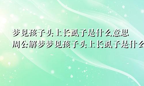 梦见孩子头上长虱子是什么意思周公解梦梦见孩子头上长虱子是什么意思啊