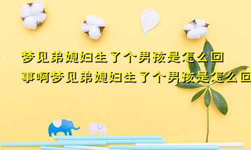 梦见弟媳妇生了个男孩是怎么回事啊梦见弟媳妇生了个男孩是怎么回事儿