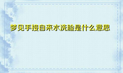 梦见手接自来水洗脸是什么意思