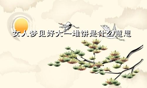 女人梦见好大一堆饼是什么意思
