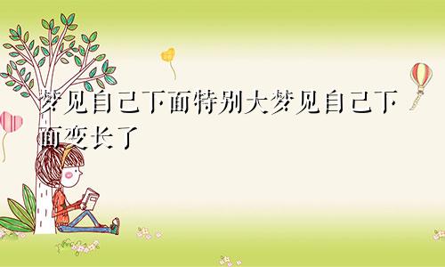 梦见自己下面特别大梦见自己下面变长了