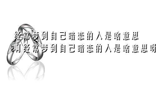 经常梦到自己暗恋的人是啥意思啊经常梦到自己暗恋的人是啥意思呀
