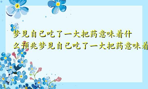 梦见自己吃了一大把药意味着什么预兆梦见自己吃了一大把药意味着什么意思