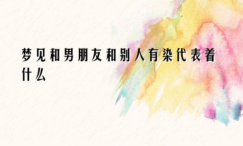 梦见和男朋友和别人有染代表着什么