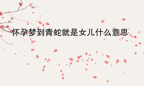 怀孕梦到青蛇就是女儿什么意思