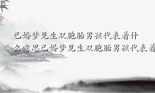 已婚梦见生双胞胎男孩代表着什么意思已婚梦见生双胞胎男孩代表着什么预兆