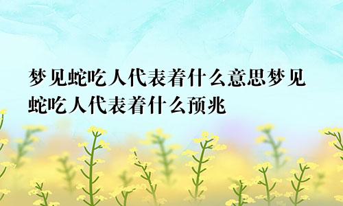 梦见蛇吃人代表着什么意思梦见蛇吃人代表着什么预兆