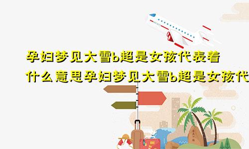 孕妇梦见大雪b超是女孩代表着什么意思孕妇梦见大雪b超是女孩代表着什么预兆