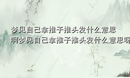 梦见自己拿推子推头发什么意思啊梦见自己拿推子推头发什么意思呀