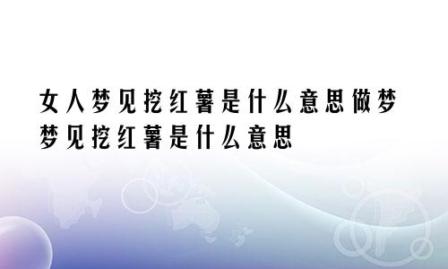 女人梦见挖红薯是什么意思做梦梦见挖红薯是什么意思