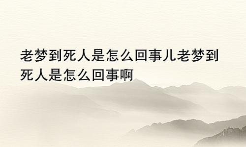 老梦到死人是怎么回事儿老梦到死人是怎么回事啊