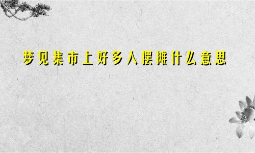 梦见集市上好多人摆摊什么意思