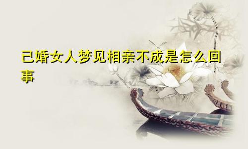 已婚女人梦见相亲不成是怎么回事