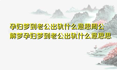 孕妇梦到老公出轨什么意思周公解梦孕妇梦到老公出轨什么意思思