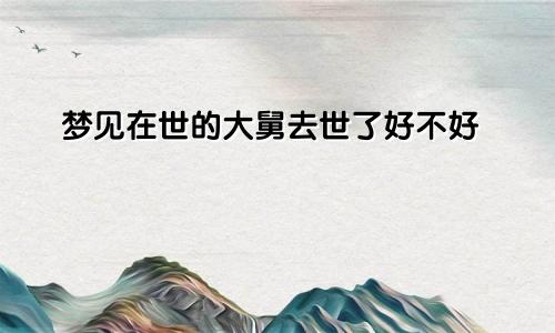 梦见在世的大舅去世了好不好