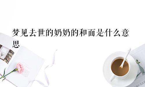 梦见去世的奶奶的和面是什么意思