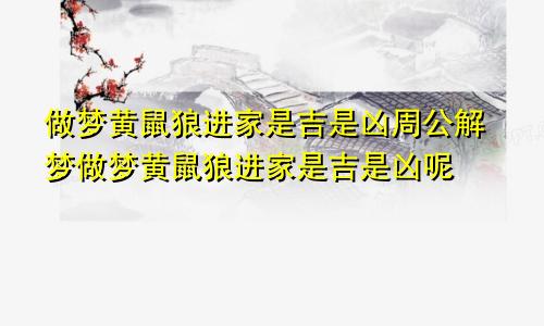 做梦黄鼠狼进家是吉是凶周公解梦做梦黄鼠狼进家是吉是凶呢