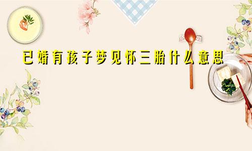 已婚有孩子梦见怀三胎什么意思