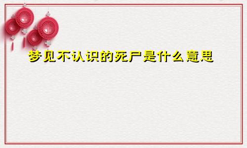 梦见不认识的死尸是什么意思