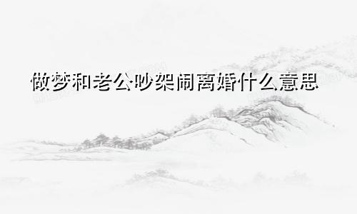 做梦和老公吵架闹离婚什么意思