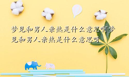 梦见和男人亲热是什么意思啊梦见和男人亲热是什么意思呀