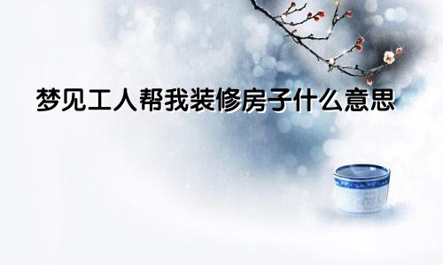梦见工人帮我装修房子什么意思