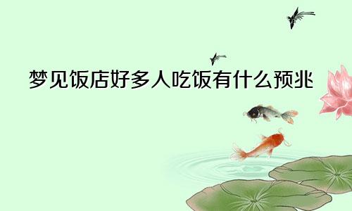 梦见饭店好多人吃饭有什么预兆