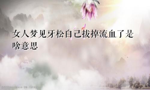 女人梦见牙松自己拔掉流血了是啥意思