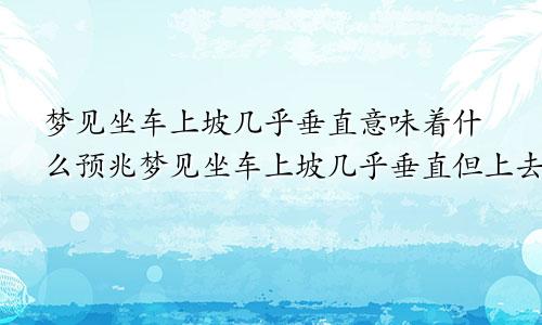梦见坐车上坡几乎垂直意味着什么预兆梦见坐车上坡几乎垂直但上去了是怀孕了吗