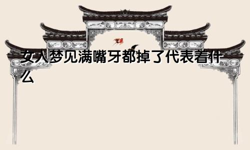 女人梦见满嘴牙都掉了代表着什么