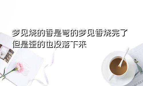 梦见烧的香是弯的梦见香烧完了但是歪的也没落下来