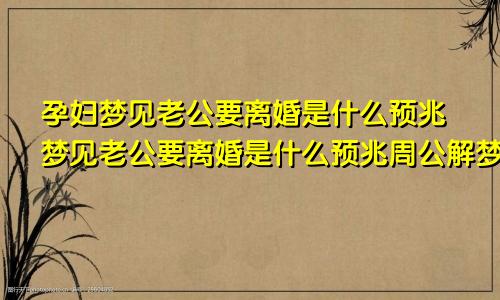 孕妇梦见老公要离婚是什么预兆梦见老公要离婚是什么预兆周公解梦