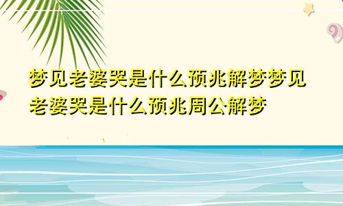 梦见老婆哭是什么预兆解梦梦见老婆哭是什么预兆周公解梦