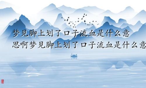 梦见脚上划了口子流血是什么意思啊梦见脚上划了口子流血是什么意思呀