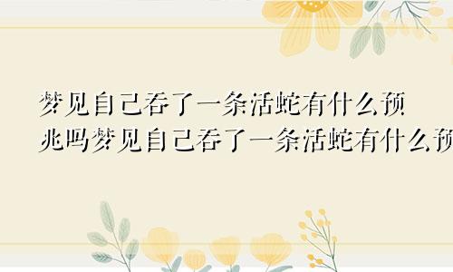 梦见自己吞了一条活蛇有什么预兆吗梦见自己吞了一条活蛇有什么预兆嘛
