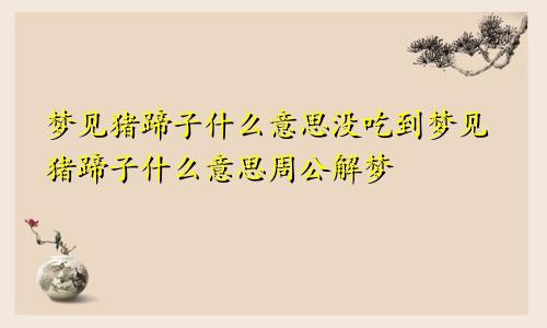 梦见猪蹄子什么意思没吃到梦见猪蹄子什么意思周公解梦