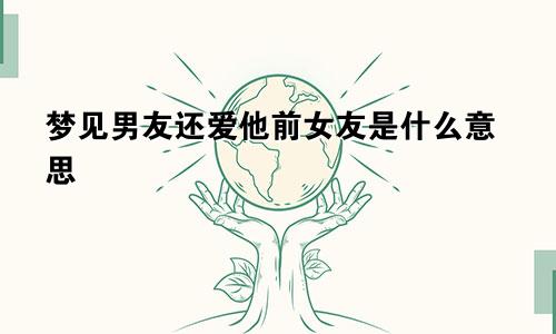 梦见男友还爱他前女友是什么意思