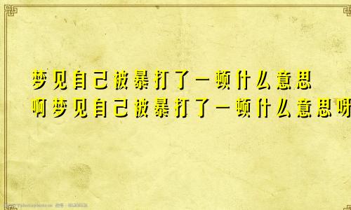 梦见自己被暴打了一顿什么意思啊梦见自己被暴打了一顿什么意思呀